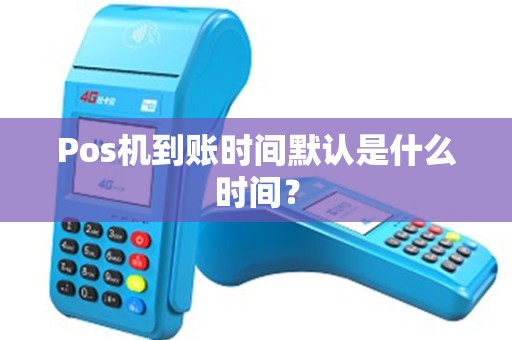 Pos机到账时间默认是什么时间? Pos机到账时间默认是什么时间?
