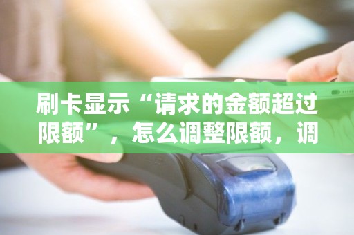 刷卡显示“请求的金额超过限额”,怎么调整限额,调高后多久生效? 刷卡显示“请求的金额超过限额”,怎么调整限额,调高后多久生效?