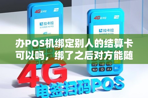 办POS机绑定别人的结算卡可以吗,绑了之后对方能随意提现吗? 办POS机绑定别人的结算卡可以吗,绑了之后对方能随意提现吗?