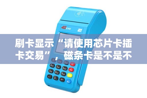 刷卡显示“请使用芯片卡插卡交易”,磁条卡是不是不能用了? 刷卡显示“请使用芯片卡插卡交易”,磁条卡是不是不能用了?