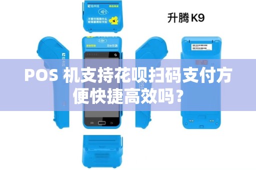 POS 机支持花呗扫码支付方便快捷高效吗? POS 机支持花呗扫码支付方便快捷高效吗?