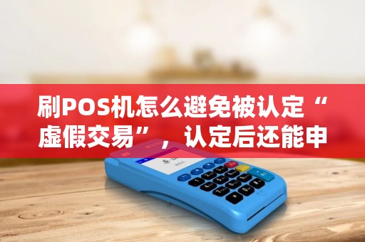 刷POS机怎么避免被认定“虚假交易”，认定后还能申诉成功吗？