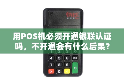 用POS机必须开通银联认证吗,不开通会有什么后果? 用POS机必须开通银联认证吗,不开通会有什么后果?