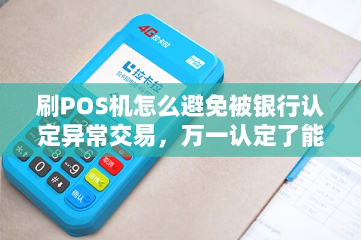 刷POS机怎么避免被银行认定异常交易,万一认定了能申诉吗? 刷POS机怎么避免被银行认定异常交易,万一认定了能申诉吗?