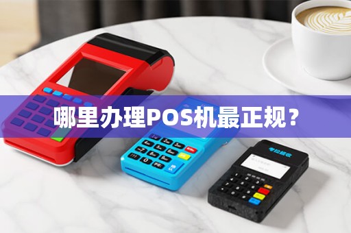 哪里办理POS机最正规? 哪里办理POS机最正规?