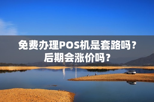 免费办理POS机是套路吗?后期会涨价吗? 免费办理POS机是套路吗?后期会涨价吗?