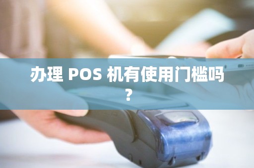 办理 POS 机有使用门槛吗? 办理 POS 机有使用门槛吗?