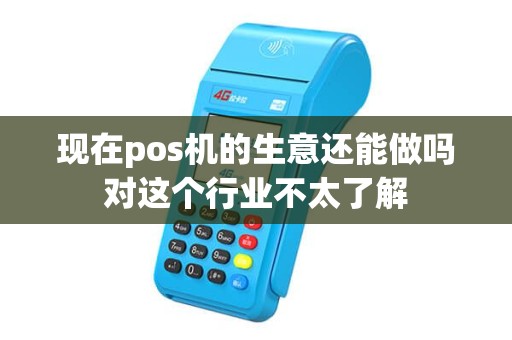 现在pos机的生意还能做吗对这个行业不太了解