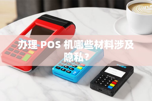 办理 POS 机哪些材料涉及隐私? 办理 POS 机哪些材料涉及隐私?