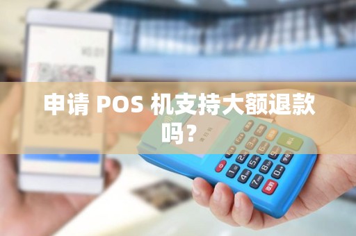申请 POS 机支持大额退款吗? 申请 POS 机支持大额退款吗?