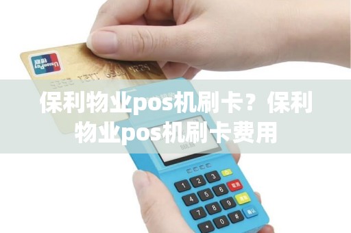 保利物业pos机刷卡？保利物业pos机刷卡费用