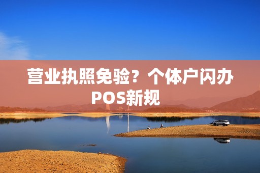 营业执照免验？个体户闪办POS新规  