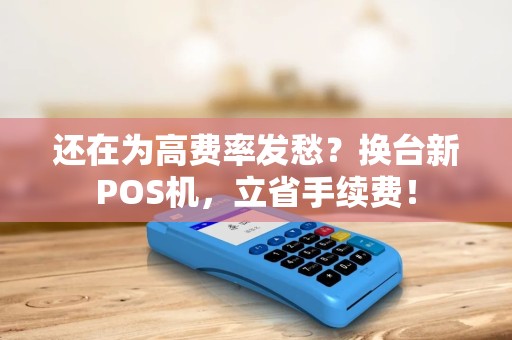 还在为高费率发愁?换台新POS机,立省手续费! 还在为高费率发愁?换台新POS机,立省手续费!