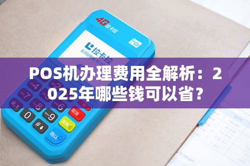 POS机办理费用全解析：2025年哪些钱可以省？