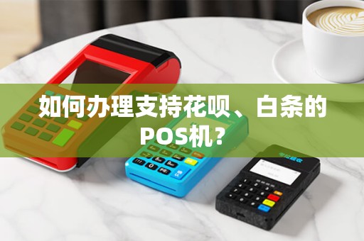 如何办理支持花呗、白条的POS机？