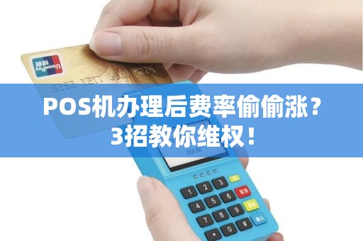 POS机办理后费率偷偷涨？3招教你维权！