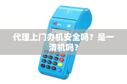 代理上门办机安全吗？是一清机吗？