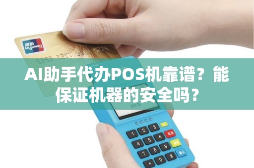AI助手代办POS机靠谱？能保证机器的安全吗？