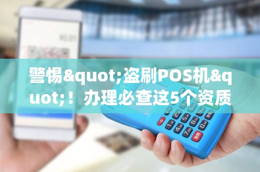 警惕"盗刷POS机"！办理必查这5个资质