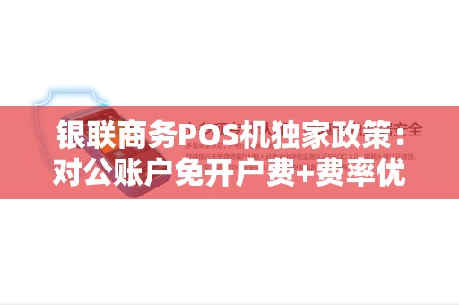 银联商务POS机独家政策：对公账户免开户费+费率优惠