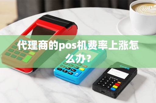 代理商的pos机费率上涨怎么办？
