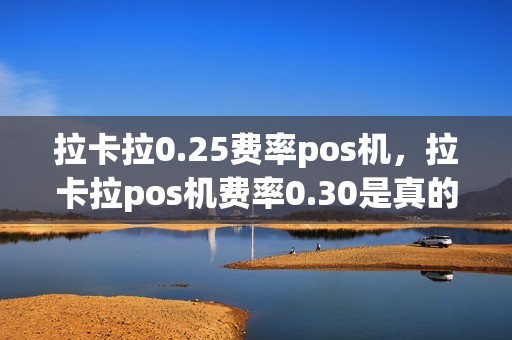 拉卡拉0.25费率pos机，拉卡拉pos机费率0.30是真的吗