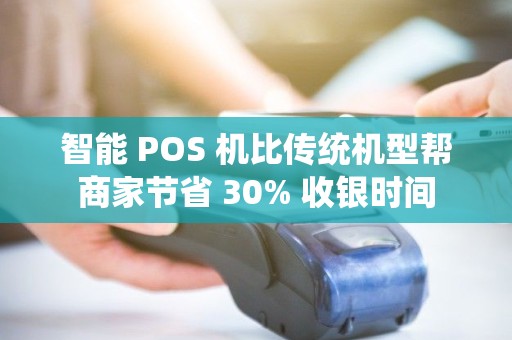 智能 POS 机比传统机型帮商家节省 30% 收银时间