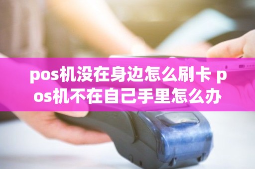 pos机没在身边怎么刷卡 pos机不在自己手里怎么办
