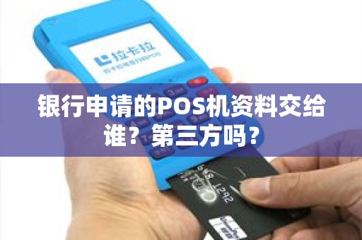 银行申请的POS机资料交给谁?第三方吗? 银行申请的POS机资料交给谁?第三方吗?