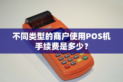 不同类型的商户使用POS机手续费是多少？