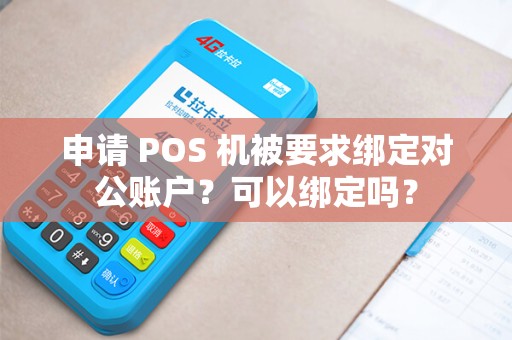 申请 POS 机被要求绑定对公账户？可以绑定吗？
