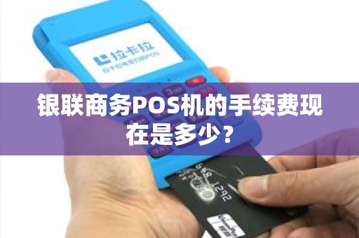 银联商务POS机的手续费现在是多少？