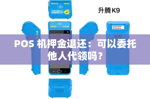POS 机押金退还:可以委托他人代领吗? POS 机押金退还:可以委托他人代领吗?