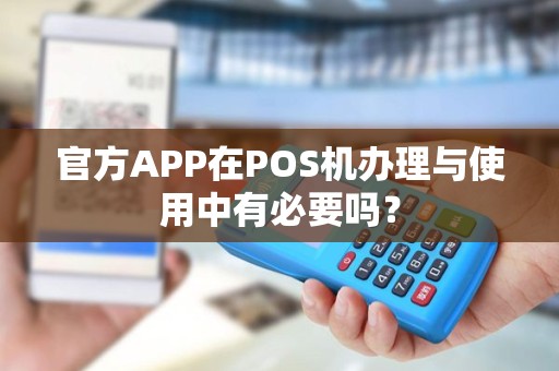 官方APP在POS机办理与使用中有必要吗? 官方APP在POS机办理与使用中有必要吗?