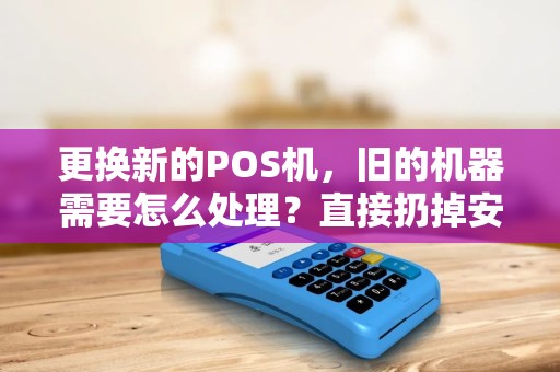 更换新的POS机,旧的机器需要怎么处理?直接扔掉安全吗? 更换新的POS机,旧的机器需要怎么处理?直接扔掉安全吗?