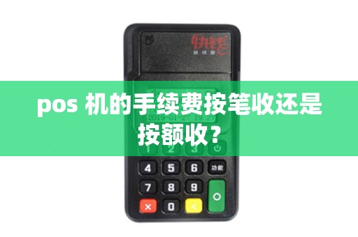 pos 机的手续费按笔收还是按额收? pos 机的手续费按笔收还是按额收?