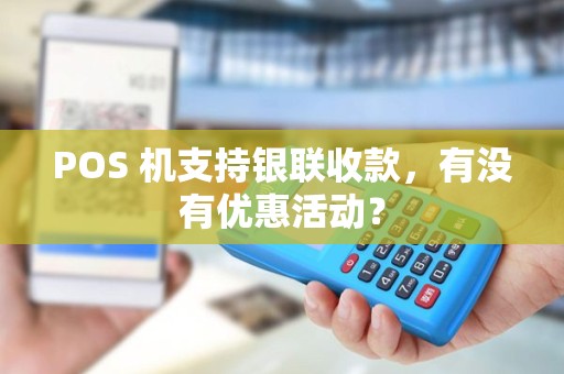 POS 机支持银联收款,有没有优惠活动? POS 机支持银联收款,有没有优惠活动?