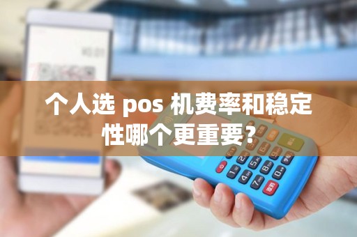 个人选 pos 机费率和稳定性哪个更重要? 个人选 pos 机费率和稳定性哪个更重要?