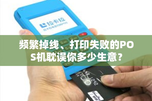 频繁掉线、打印失败的POS机耽误你多少生意? 频繁掉线、打印失败的POS机耽误你多少生意?