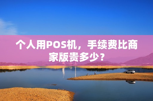 个人用POS机,手续费比商家版贵多少? 个人用POS机,手续费比商家版贵多少?