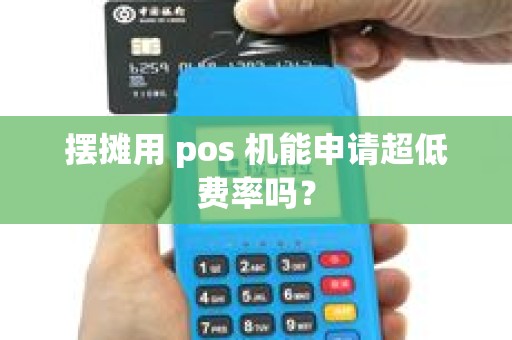 摆摊用 pos 机能申请超低费率吗? 摆摊用 pos 机能申请超低费率吗?