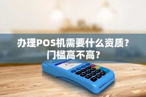 办理POS机需要什么资质?门槛高不高? 办理POS机需要什么资质?门槛高不高?