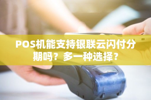 POS机能支持银联云闪付分期吗?多一种选择? POS机能支持银联云闪付分期吗?多一种选择?