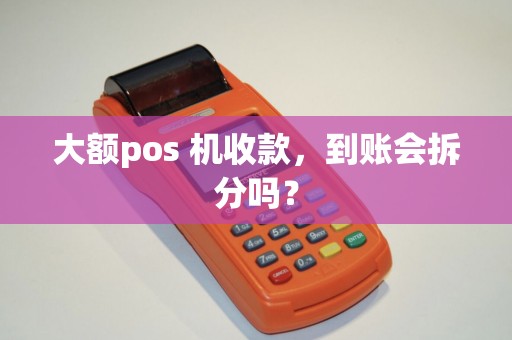 大额pos 机收款，到账会拆分吗？