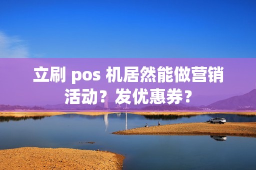 立刷 pos 机居然能做营销活动？发优惠券？