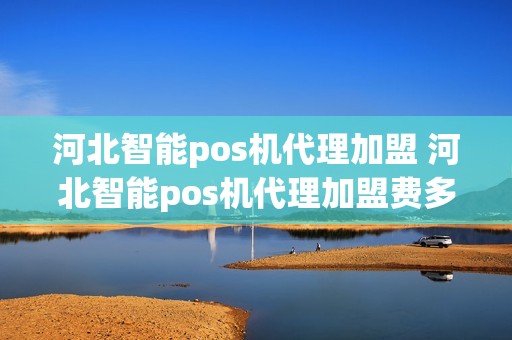 河北智能pos机代理加盟 河北智能pos机代理加盟费多少