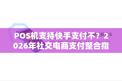 POS机支持快手支付不？2026年社交电商支付整合指南！