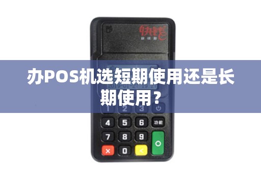 办POS机选短期使用还是长期使用? 办POS机选短期使用还是长期使用?
