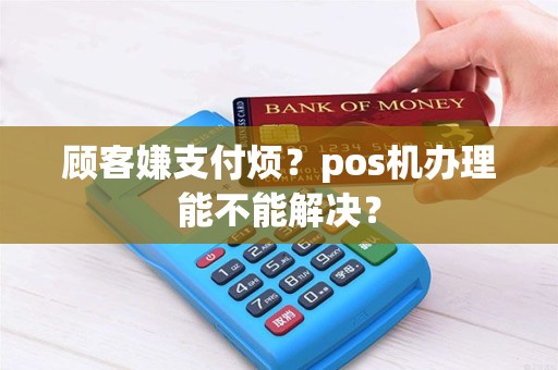 顾客嫌支付烦？pos机办理能不能解决？