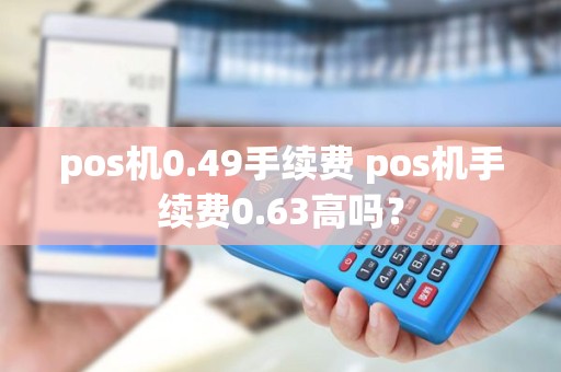 pos机0.49手续费 pos机手续费0.63高吗？